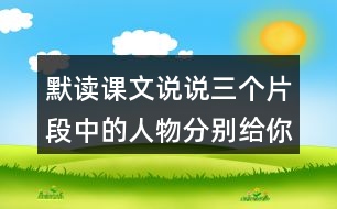 默讀課文說說三個(gè)片段中的人物分別給你留下了什么印象你是從哪些語(yǔ)句體會(huì)到的