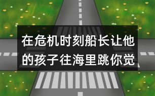 在危機時刻船長讓他的孩子往海里跳你覺得他的好辦法在哪