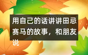 用自己的話講講田忌賽馬的故事，和朋友說(shuō)一說(shuō)