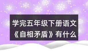 學(xué)完五年級下冊語文《自相矛盾》有什么體會？