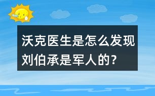沃克醫(yī)生是怎么發(fā)現(xiàn)劉伯承是軍人的？