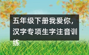 五年級下冊我愛你，漢字專項生字注音訓練答案