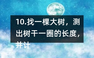 10.找一棵大樹，測出樹干一圈的長度，并計算樹干橫截面的直徑是多少。