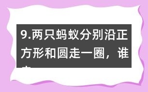 9.兩只螞蟻分別沿正方形和圓走一圈，誰走的路程長?為什么?