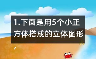 1.下面是用5個小正方體搭成的立體圖形，分別畫出從上面、正面和左面看到的形狀。
