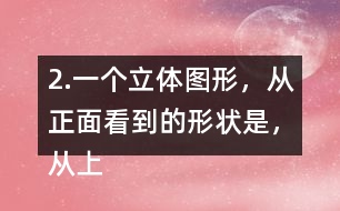 2.一個立體圖形，從正面看到的形狀是，從上面看到的形狀是，從左面看到的形狀是，撘一撘，你用了幾個小正方體？