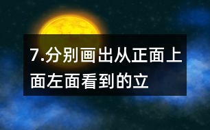 7.分別畫出從正面、上面、左面看到的立體圖形的形狀。