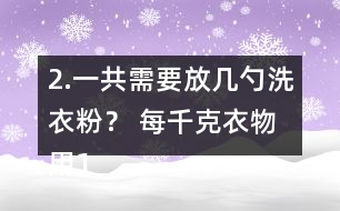 2.一共需要放幾勺洗衣粉？ 每千克衣物用1/2勺。洗衣機(jī)里大約有5kg的衣物。