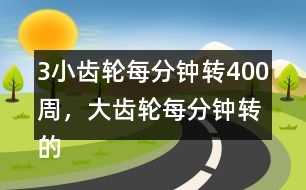 （3）小齒輪每分鐘轉(zhuǎn)400周，大齒輪每分鐘轉(zhuǎn)的周數(shù)比小齒輪少4/5。