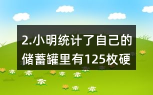 2.小明統(tǒng)計了自己的儲蓄罐里有125枚硬幣，其中1元硬幣的數(shù)量占44％