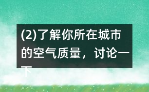 (2)了解你所在城市的空氣質(zhì)量，討論一下如何提高空氣質(zhì)量。