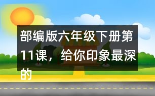 部編版六年級(jí)下冊(cè)第11課，給你印象最深的是哪件事？