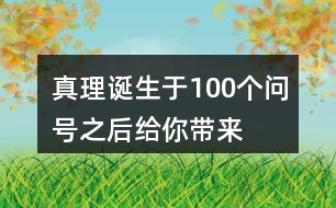 “真理誕生于100個(gè)問號(hào)之后”給你帶來(lái)了怎樣的啟發(fā)？