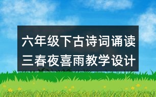 六年級(jí)下古詩(shī)詞誦讀三：春夜喜雨教學(xué)設(shè)計(jì)