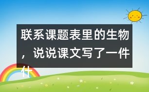 聯(lián)系課題表里的生物，說說課文寫了一件什么事