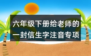 六年級下冊給老師的一封信生字注音專項練習(xí)答案