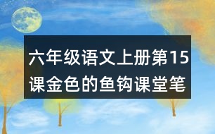 六年級(jí)語(yǔ)文上冊(cè)第15課金色的魚(yú)鉤課堂筆記之本課重難點(diǎn)