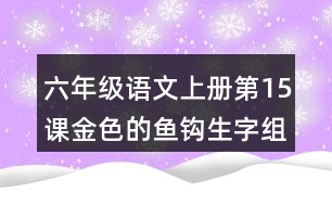 六年級(jí)語(yǔ)文上冊(cè)第15課金色的魚(yú)鉤生字組詞與多音字