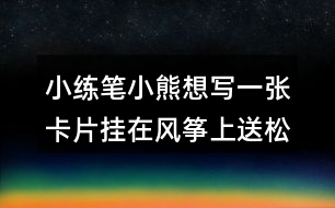 小練筆：小熊想寫一張卡片掛在風箏上送松鼠，請你替他寫一寫