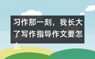 習(xí)作：那一刻，我長大了寫作指導(dǎo)作文要怎么寫