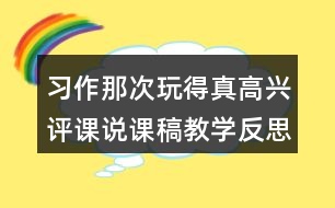 習(xí)作：那次玩得真高興評(píng)課說(shuō)課稿教學(xué)反思
