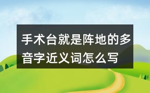 手術臺就是陣地的多音字近義詞怎么寫