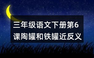 三年級(jí)語文下冊(cè)第6課陶罐和鐵罐近反義詞多音字