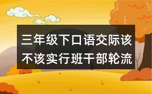 三年級下口語交際：該不該實行班干部輪流制教學設計優(yōu)秀案例