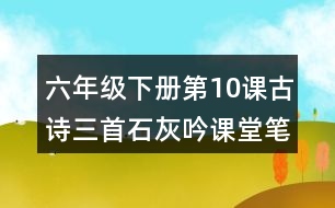 六年級(jí)下冊(cè)第10課古詩(shī)三首石灰吟課堂筆記之詩(shī)歌譯文