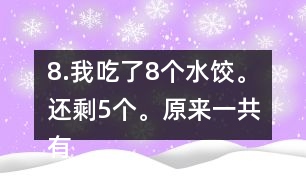 8.我吃了8個(gè)水餃。還剩5個(gè)。原來(lái)一共有多少個(gè)水餃。
