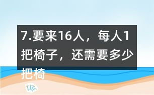 7.要來(lái)16人，每人1把椅子，還需要多少把椅子？