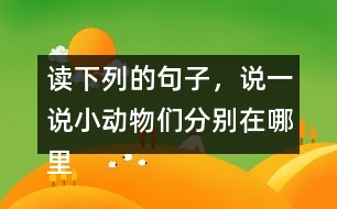 讀下列的句子，說(shuō)一說(shuō)小動(dòng)物們分別在哪里活動(dòng)，生活的怎樣