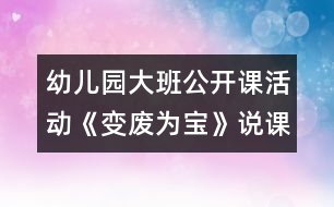 幼兒園大班公開課活動(dòng)《變廢為寶》說(shuō)課稿