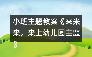 小班主題教案《來(lái)來(lái)來(lái)，來(lái)上幼兒園主題》