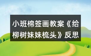 小班棉簽畫教案《給柳樹妹妹梳頭》反思