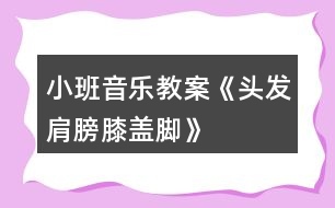 小班音樂教案《頭發(fā)、肩膀、膝蓋、腳》