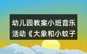 幼兒園教案小班音樂活動《大象和小蚊子》教學(xué)設(shè)計(jì)反思