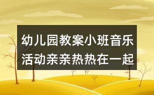 幼兒園教案小班音樂(lè)活動(dòng)親親熱熱在一起反思