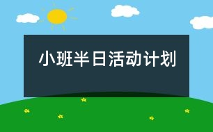 小班半日活動(dòng)計(jì)劃