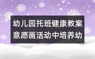 幼兒園托班健康教案：意愿畫活動(dòng)中培養(yǎng)幼兒的創(chuàng)新思維