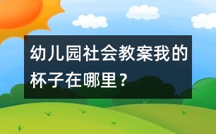 幼兒園社會(huì)教案：我的杯子在哪里？