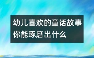 幼兒喜歡的童話(huà)故事：你能琢磨出什么