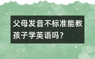 父母發(fā)音不標(biāo)準(zhǔn)能教孩子學(xué)英語(yǔ)嗎？
