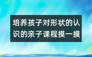 培養(yǎng)孩子對(duì)形狀的認(rèn)識(shí)的親子課程：摸一摸 說一說