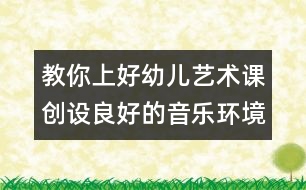 教你上好幼兒藝術(shù)課：創(chuàng)設(shè)良好的音樂(lè)環(huán)境