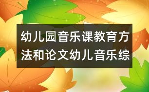 幼兒園音樂課教育方法和論文：幼兒音樂綜合藝術教學的實踐探討