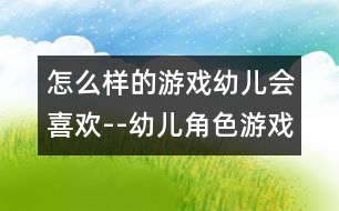 怎么樣的游戲幼兒會喜歡--幼兒角色游戲的主題內(nèi)容及其指導(dǎo)