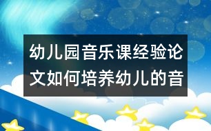 幼兒園音樂(lè)課經(jīng)驗(yàn)論文：如何培養(yǎng)幼兒的音樂(lè)興趣？