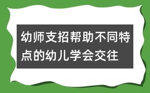 幼師支招：幫助不同特點(diǎn)的幼兒學(xué)會交往