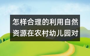 怎樣合理的利用自然資源在農(nóng)村幼兒園對幼兒實(shí)施教育？